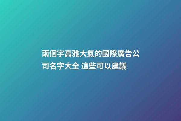 兩個字高雅大氣的國際廣告公司名字大全 這些可以建議-第1張-公司起名-玄機派